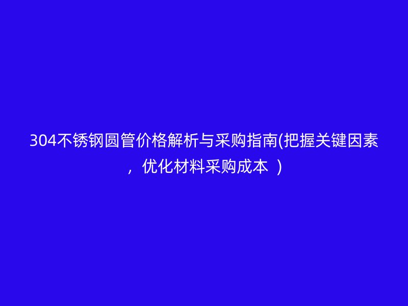 304不锈钢圆管价格解析与采购指南(把握关键因素，优化材料采购成本  )
