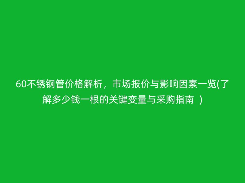 60不锈钢管价格解析，市场报价与影响因素一览(了解多少钱一根的关键变量与采购指南  )