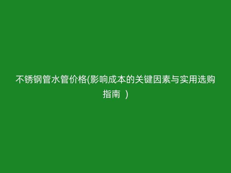 不锈钢管水管价格(影响成本的关键因素与实用选购指南  )