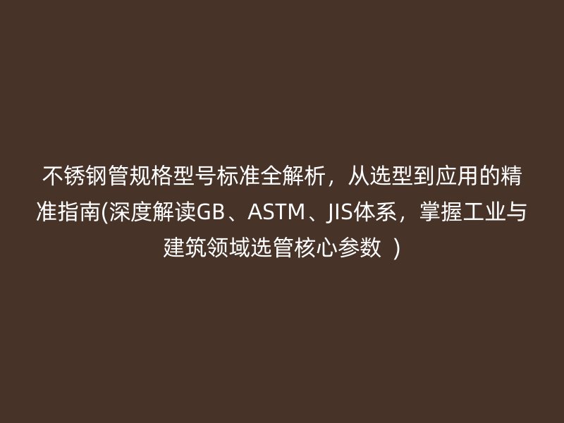 不锈钢管规格型号标准全解析，从选型到应用的精准指南(深度解读GB、ASTM、JIS体系，掌握工业与建筑领域选管核心参数  )