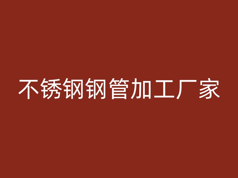 不锈钢钢管加工厂家