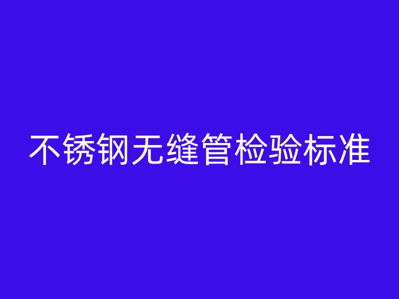 不锈钢无缝管检验标准