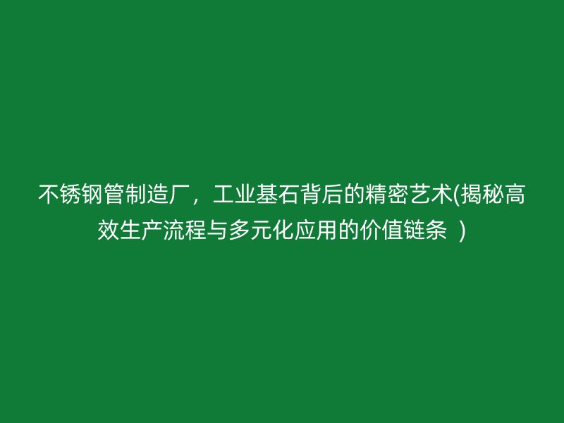 不锈钢管制造厂，工业基石背后的精密艺术(揭秘高效生产流程与多元化应用的价值链条  )