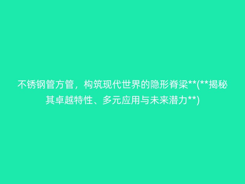 不锈钢管方管，构筑现代世界的隐形脊梁**(**揭秘其卓越特性、多元应用与未来潜力**)