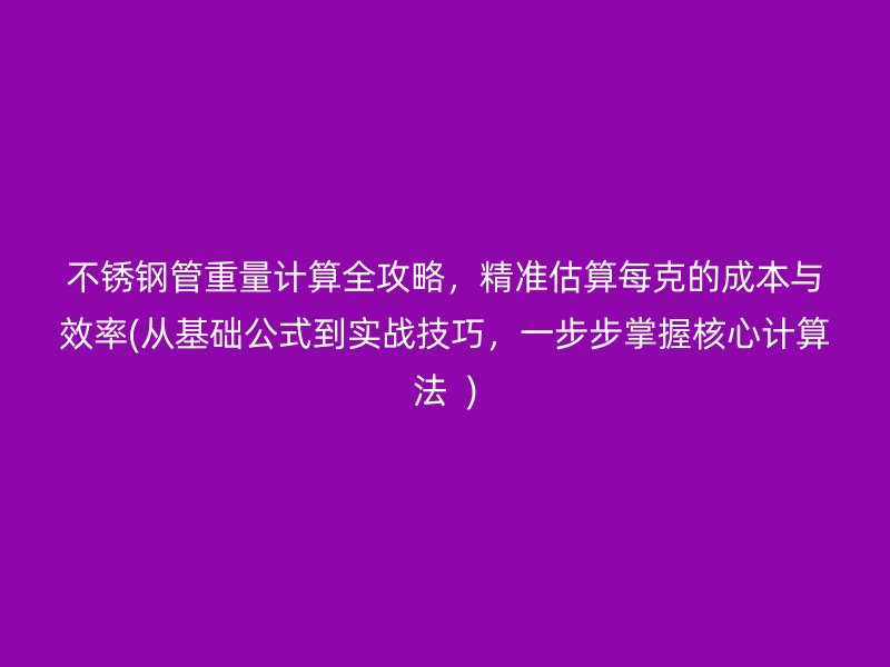 不锈钢管重量计算全攻略，精准估算每克的成本与效率(从基础公式到实战技巧，一步步掌握核心计算法  )
