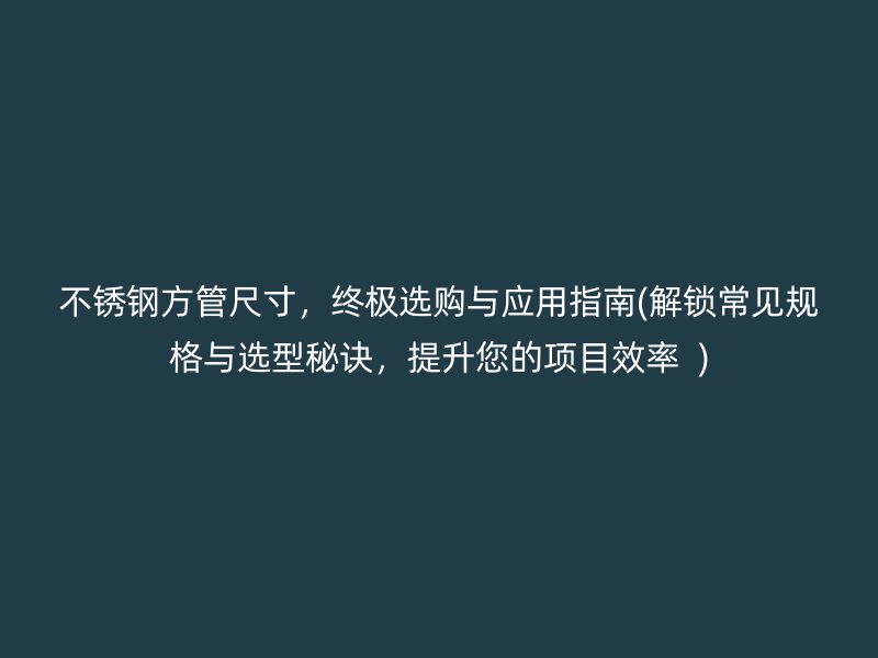 不锈钢方管尺寸，终极选购与应用指南(解锁常见规格与选型秘诀，提升您的项目效率  )
