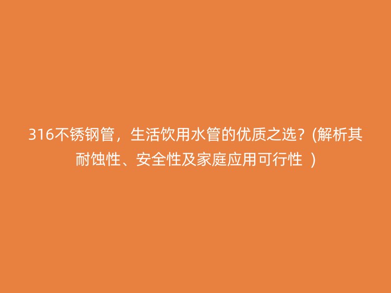 316不锈钢管，生活饮用水管的优质之选？(解析其耐蚀性、安全性及家庭应用可行性  )
