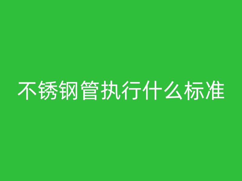 不锈钢管执行什么标准