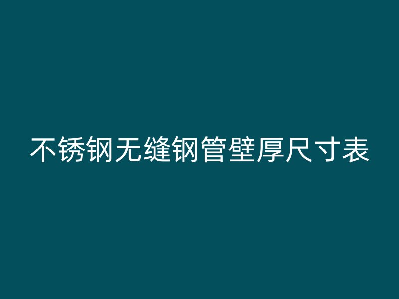 不锈钢无缝钢管壁厚尺寸表