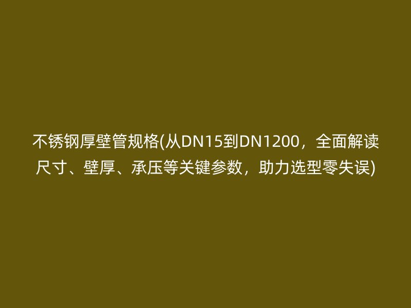 不锈钢厚壁管规格(从DN15到DN1200，全面解读尺寸、壁厚、承压等关键参数，助力选型零失误)