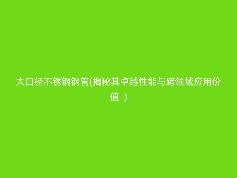 大口径不锈钢钢管(揭秘其卓越性能与跨领域应用价值  )
