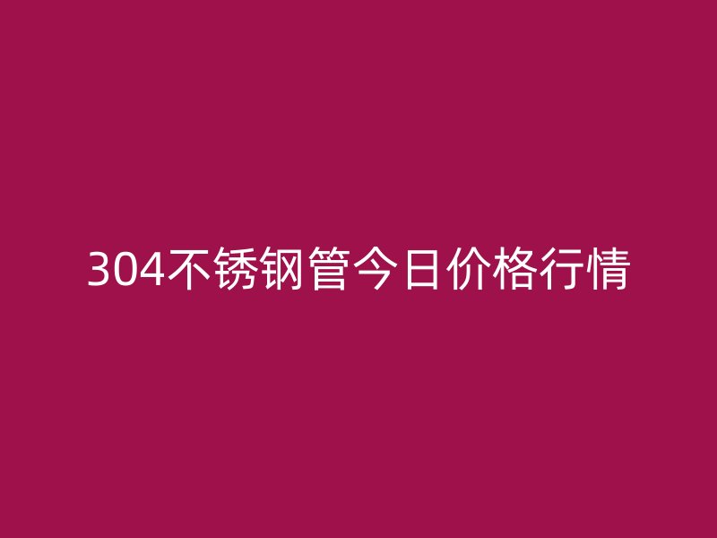 304不锈钢管今日价格行情