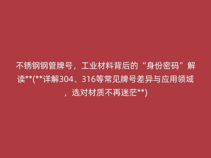 不锈钢钢管牌号，工业材料背后的“身份密码”解读**(**详解304、316等常见牌号差异与应用领域，选对材质不再迷茫**)
