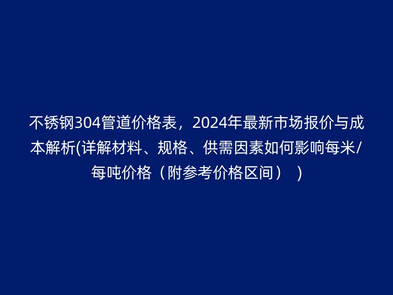 不锈钢304管道价格表，2024年最新市场报价与成本解析(详解材料、规格、供需因素如何影响每米/每吨价格（附参考价格区间）  )