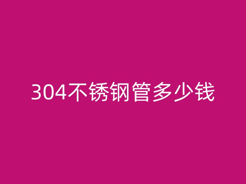 304不锈钢管多少钱