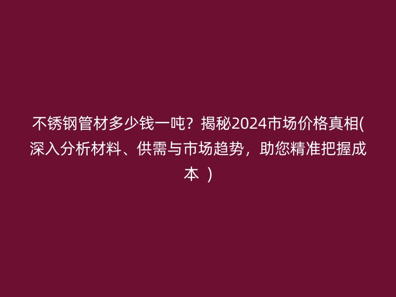 不锈钢管材多少钱一吨？揭秘2024市场价格真相(深入分析材料、供需与市场趋势，助您精准把握成本  )