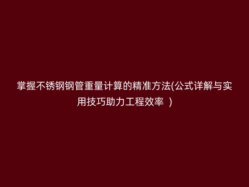 掌握不锈钢钢管重量计算的精准方法(公式详解与实用技巧助力工程效率  )