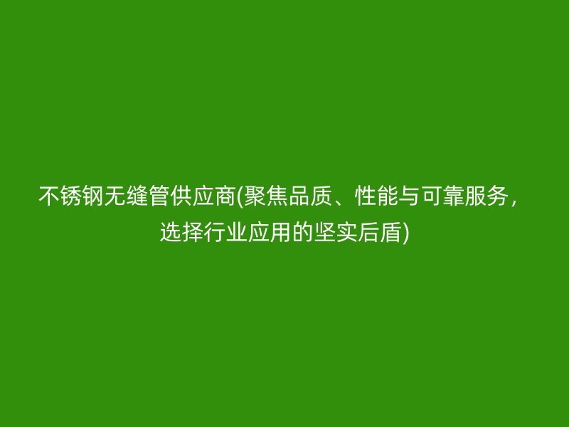 不锈钢无缝管供应商(聚焦品质、性能与可靠服务，选择行业应用的坚实后盾)
