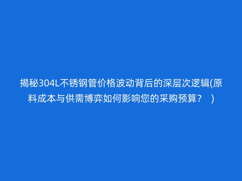 揭秘304L不锈钢管价格波动背后的深层次逻辑(原料成本与供需博弈如何影响您的采购预算？  )