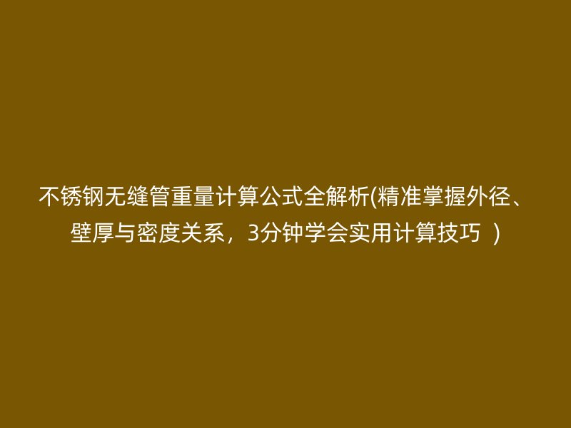 不锈钢无缝管重量计算公式全解析(精准掌握外径、壁厚与密度关系，3分钟学会实用计算技巧  )
