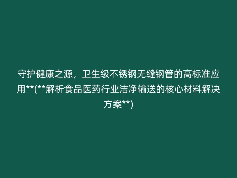 守护健康之源，卫生级不锈钢无缝钢管的高标准应用**(**解析食品医药行业洁净输送的核心材料解决方案**)
