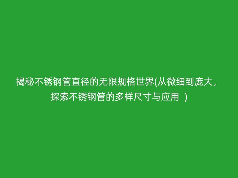 揭秘不锈钢管直径的无限规格世界(从微细到庞大，探索不锈钢管的多样尺寸与应用  )