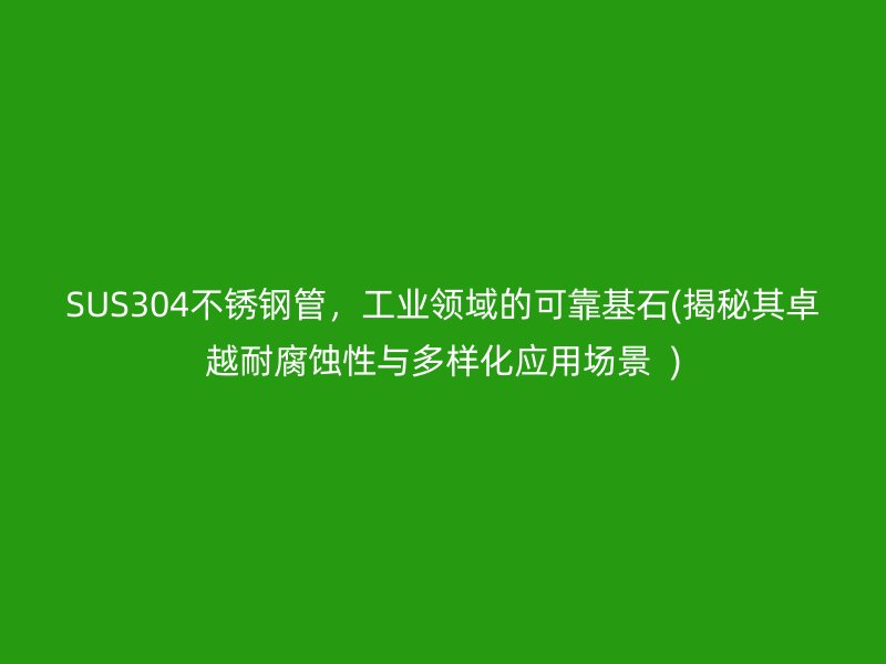 SUS304不锈钢管，工业领域的可靠基石(揭秘其卓越耐腐蚀性与多样化应用场景  )