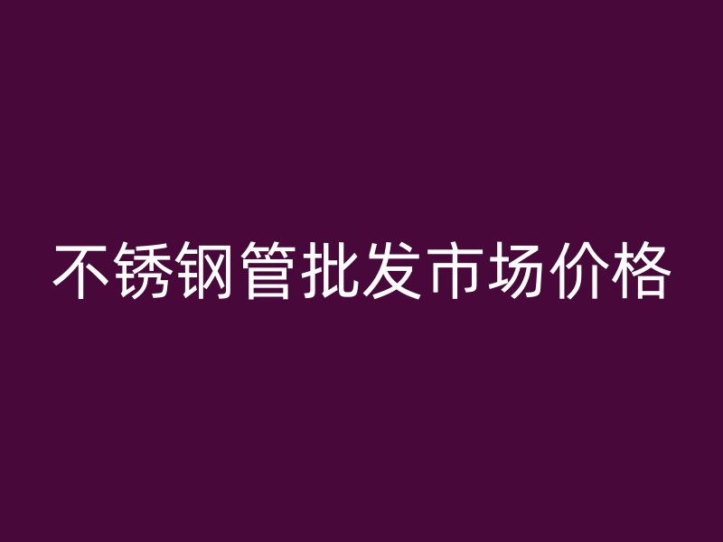 不锈钢管批发市场价格