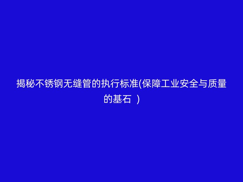 揭秘不锈钢无缝管的执行标准(保障工业安全与质量的基石  )