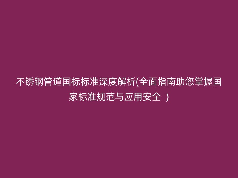 不锈钢管道国标标准深度解析(全面指南助您掌握国家标准规范与应用安全  )