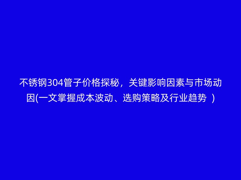 不锈钢304管子价格探秘，关键影响因素与市场动因(一文掌握成本波动、选购策略及行业趋势  )