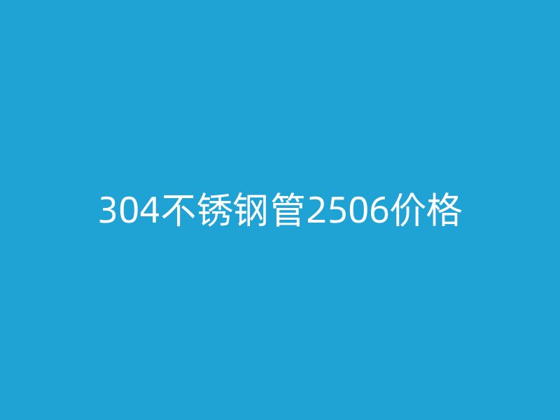 304不锈钢管2506价格