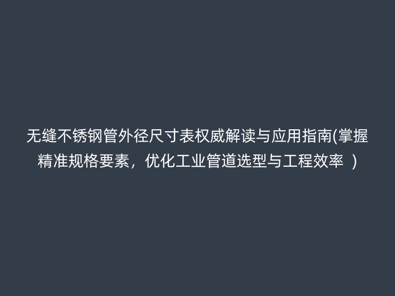 无缝不锈钢管外径尺寸表权威解读与应用指南(掌握精准规格要素，优化工业管道选型与工程效率  )