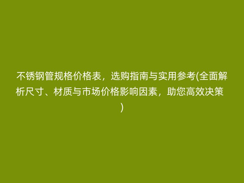 不锈钢管规格价格表，选购指南与实用参考(全面解析尺寸、材质与市场价格影响因素，助您高效决策  )