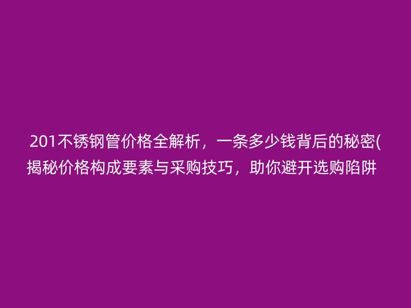 201不锈钢管价格全解析，一条多少钱背后的秘密(揭秘价格构成要素与采购技巧，助你避开选购陷阱  )