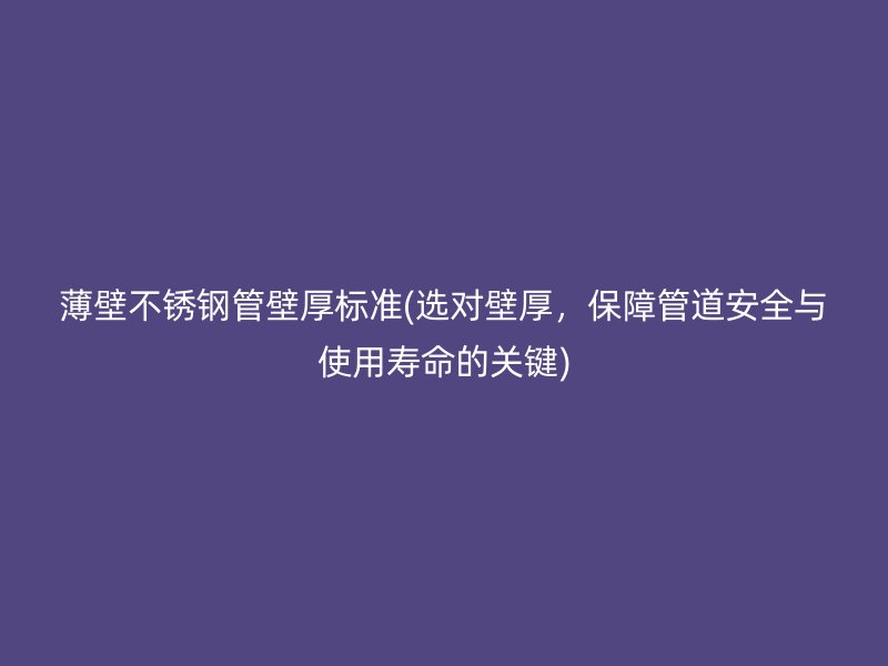 薄壁不锈钢管壁厚标准(选对壁厚，保障管道安全与使用寿命的关键)