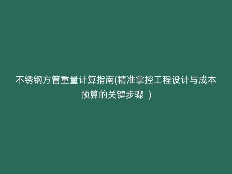 不锈钢方管重量计算指南(精准掌控工程设计与成本预算的关键步骤  )