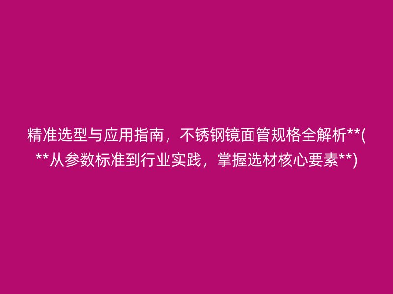 精准选型与应用指南，不锈钢镜面管规格全解析**(**从参数标准到行业实践，掌握选材核心要素**)