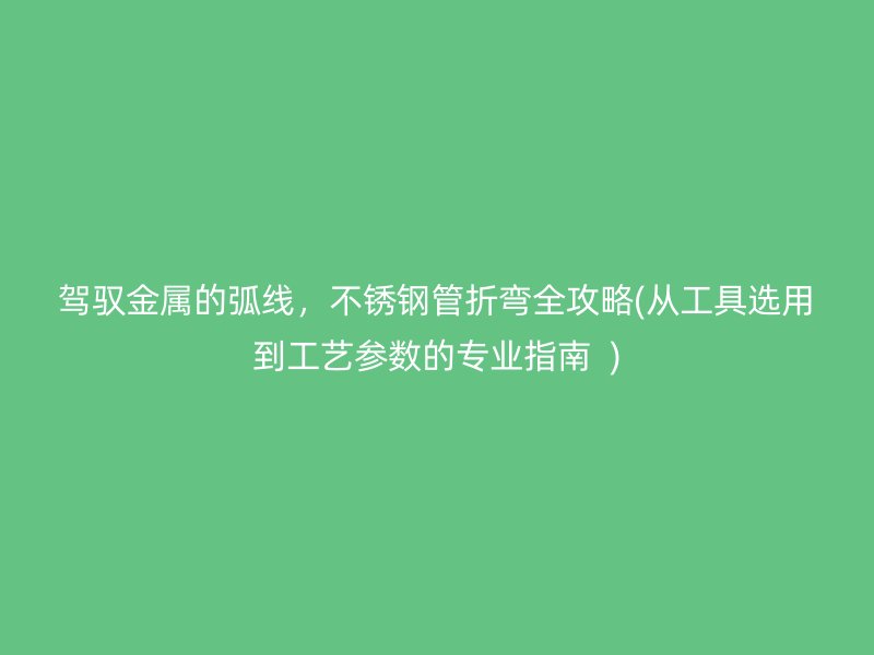 驾驭金属的弧线，不锈钢管折弯全攻略(从工具选用到工艺参数的专业指南  )