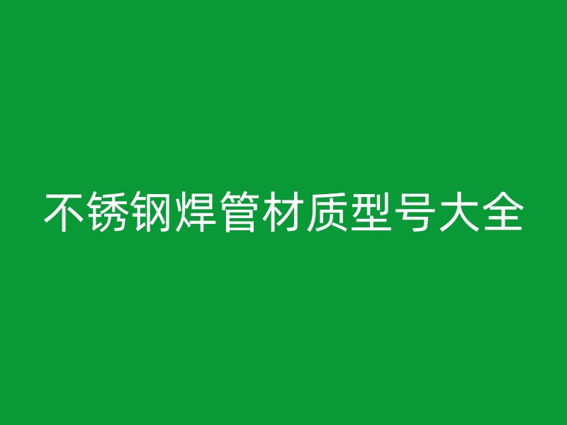 不锈钢焊管材质型号大全