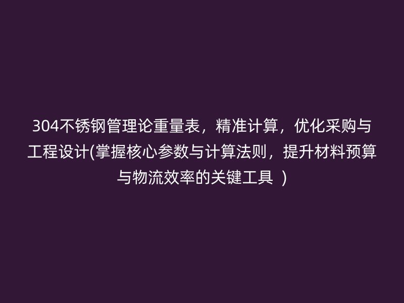 304不锈钢管理论重量表，精准计算，优化采购与工程设计(掌握核心参数与计算法则，提升材料预算与物流效率的关键工具  )