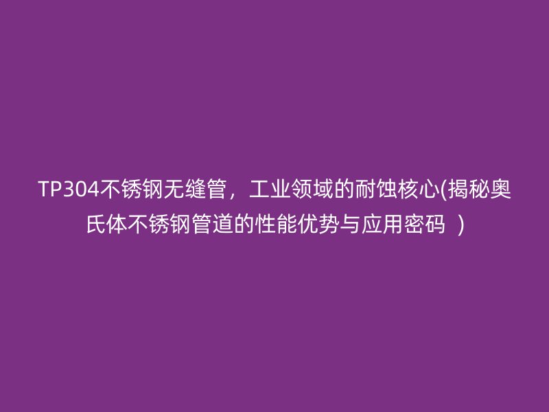TP304不锈钢无缝管，工业领域的耐蚀核心(揭秘奥氏体不锈钢管道的性能优势与应用密码  )