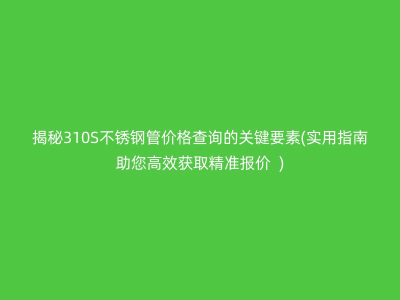 揭秘310S不锈钢管价格查询的关键要素(实用指南助您高效获取精准报价  )