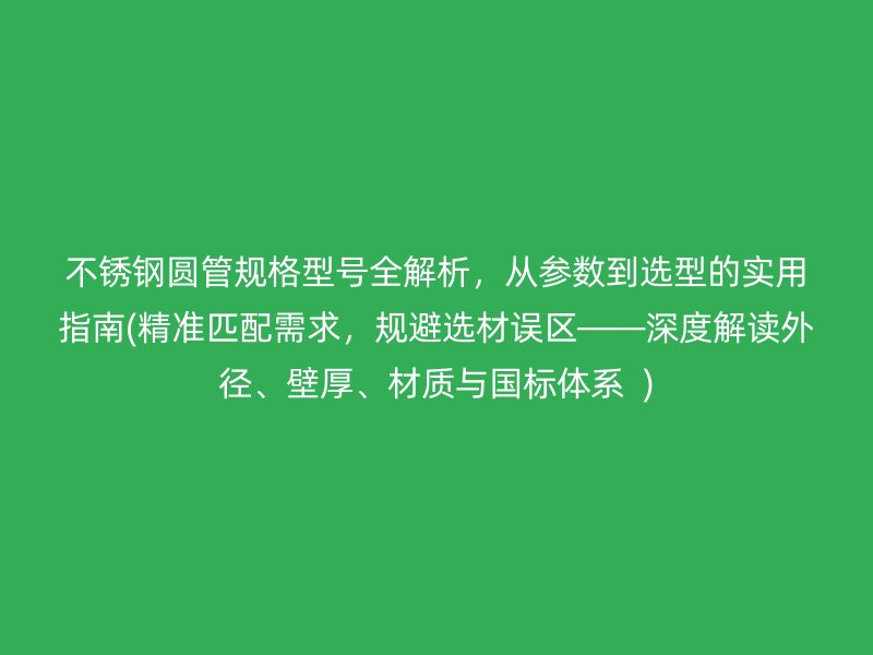 不锈钢圆管规格型号全解析，从参数到选型的实用指南(精准匹配需求，规避选材误区——深度解读外径、壁厚、材质与国标体系  )