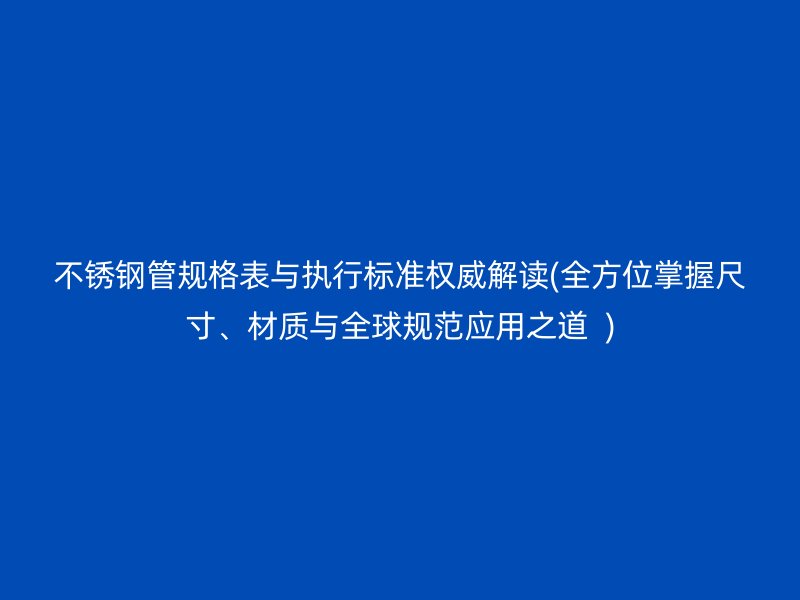 不锈钢管规格表与执行标准权威解读(全方位掌握尺寸、材质与全球规范应用之道  )
