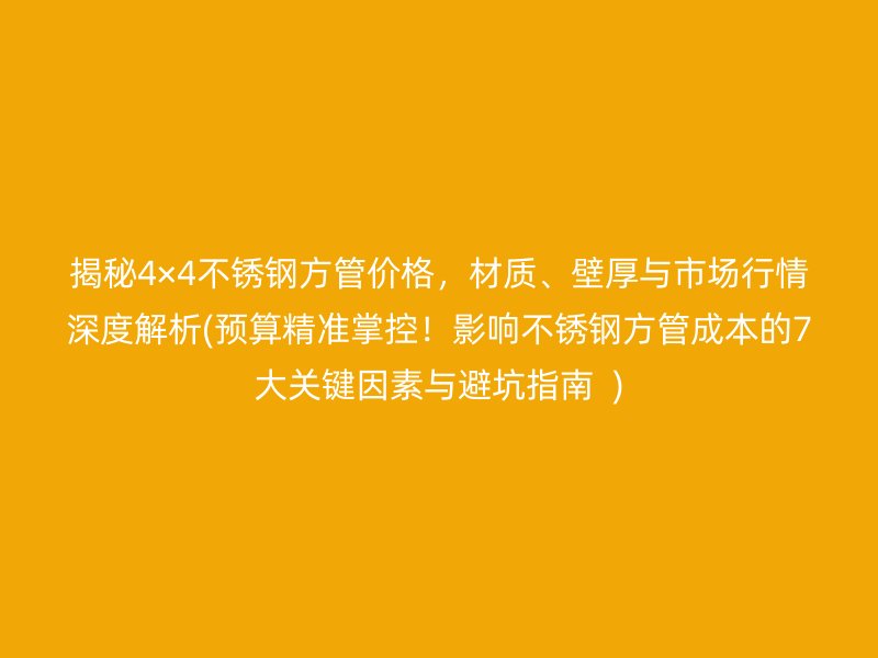 揭秘4×4不锈钢方管价格，材质、壁厚与市场行情深度解析(预算精准掌控！影响不锈钢方管成本的7大关键因素与避坑指南  )