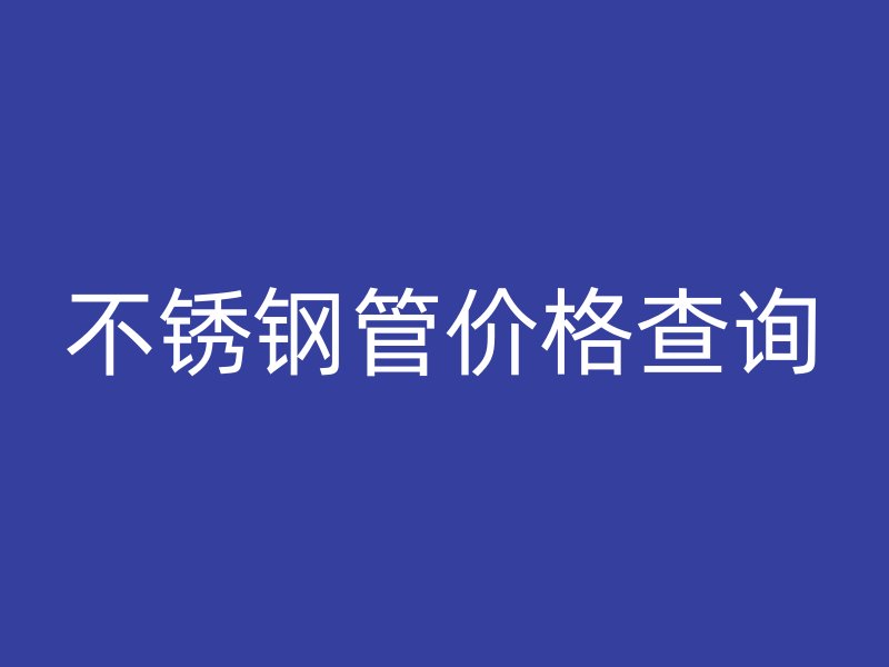 不锈钢管价格查询