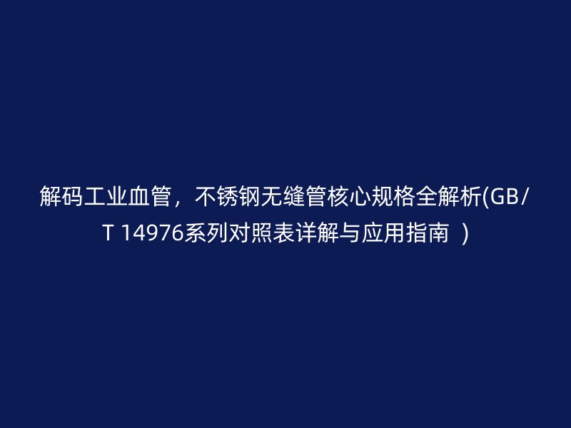 解码工业血管，不锈钢无缝管核心规格全解析(GB/T 14976系列对照表详解与应用指南  )