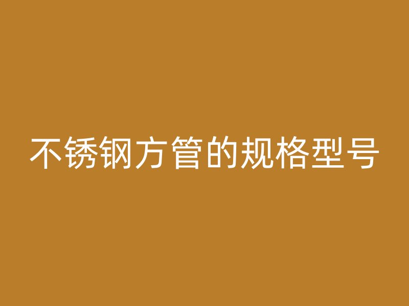 不锈钢方管的规格型号