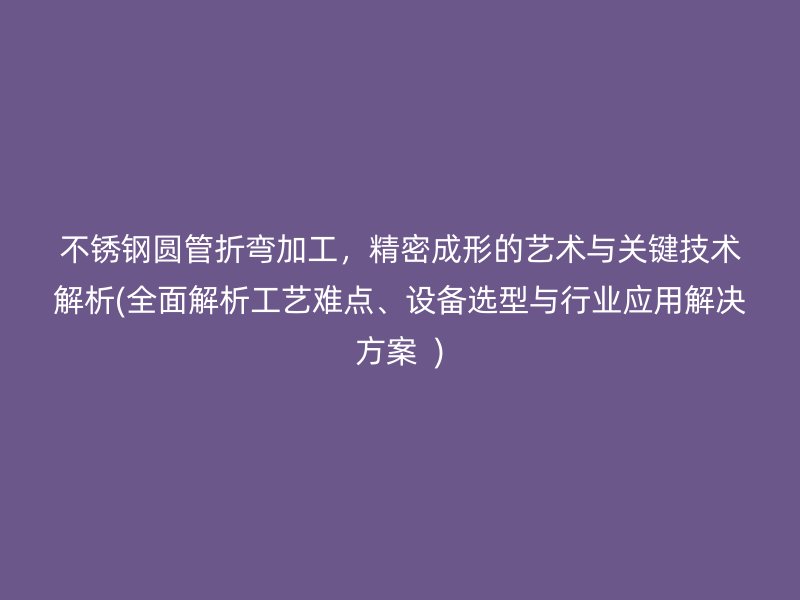 不锈钢圆管折弯加工，精密成形的艺术与关键技术解析(全面解析工艺难点、设备选型与行业应用解决方案  )